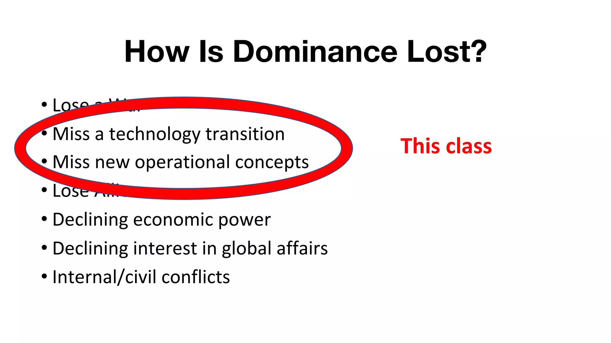 How Is Dominance Lost?
• Lose a War
• Miss a technology transition
• Miss new operational concepts
• Lose Allies
• Declining economic power
• Declining interest in global affairs
• Internal/civil conflicts
This class
 