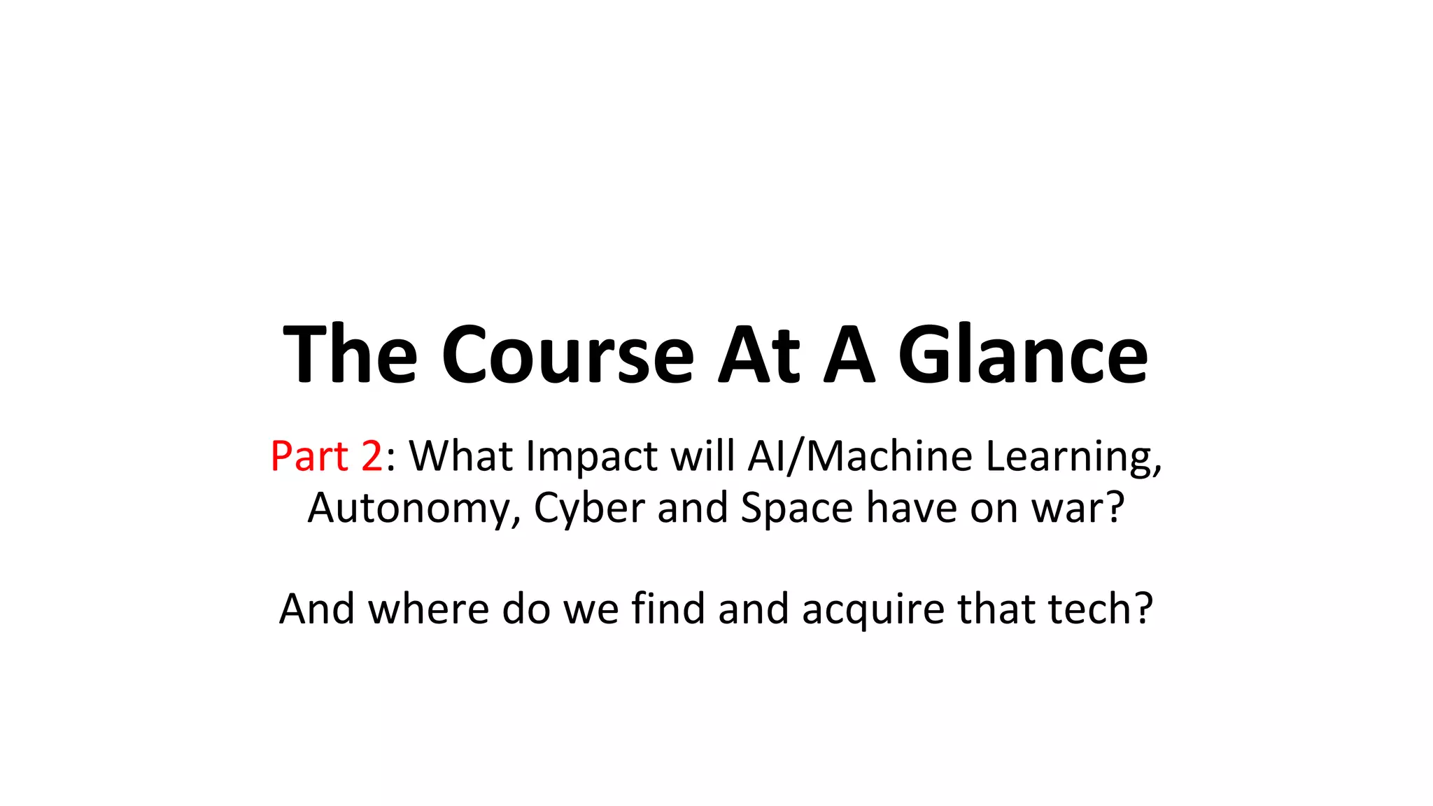 The Course At A Glance
Part 2: What Impact will AI/Machine Learning,
Autonomy, Cyber and Space have on war?
And where do we find and acquire that tech?
 