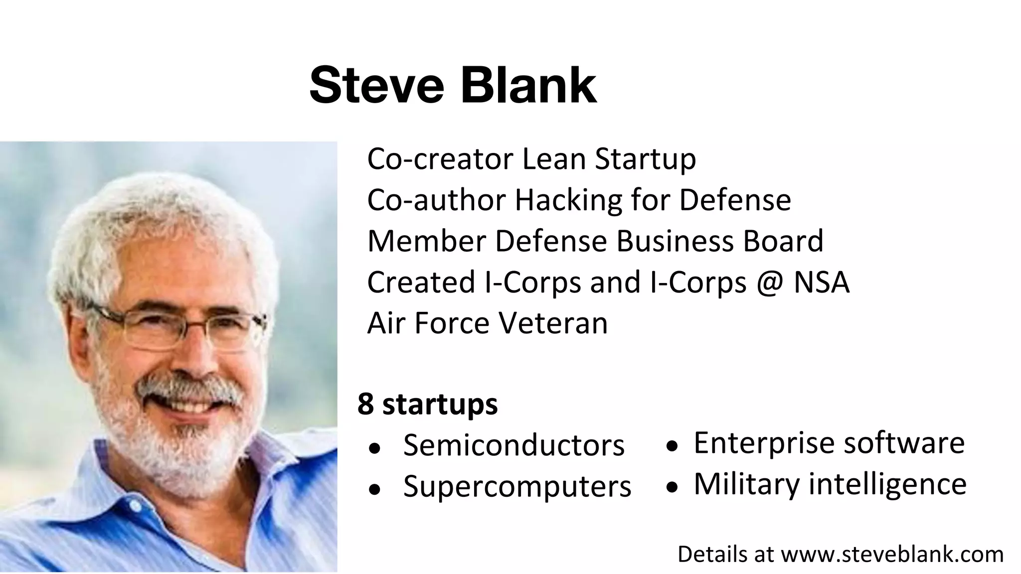 Steve Blank
Co-creator Lean Startup
Co-author Hacking for Defense
Member Defense Business Board
Created I-Corps and I-Corps @ NSA
Air Force Veteran
8 startups
● Semiconductors
● Supercomputers
Details at www.steveblank.com
● Enterprise software
● Military intelligence
 