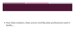  How Data analytics, Data science and Big data professional used in
Netflix…..
 