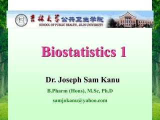 2011.3.6
1
Biostatistics 1
Dr. Joseph Sam Kanu
B.Pharm (Hons), M.Sc, Ph.D
samjokanu@yahoo.com
 