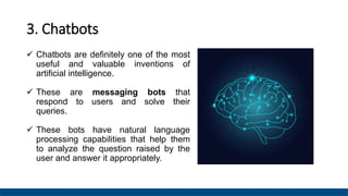 3. Chatbots
 Chatbots are definitely one of the most
useful and valuable inventions of
artificial intelligence.
 These a...