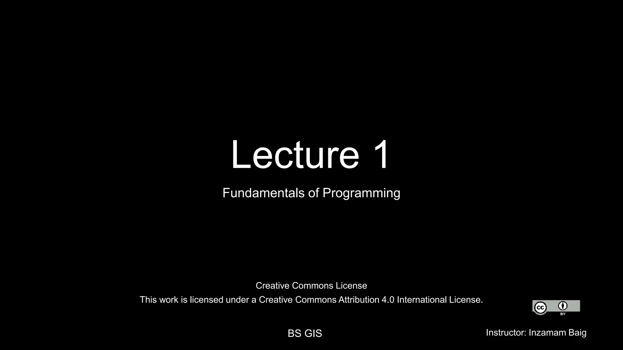 Creative Commons License
This work is licensed under a Creative Commons Attribution 4.0 International License.
BS GIS Instructor: Inzamam Baig
Lecture 1
Fundamentals of Programming
 
