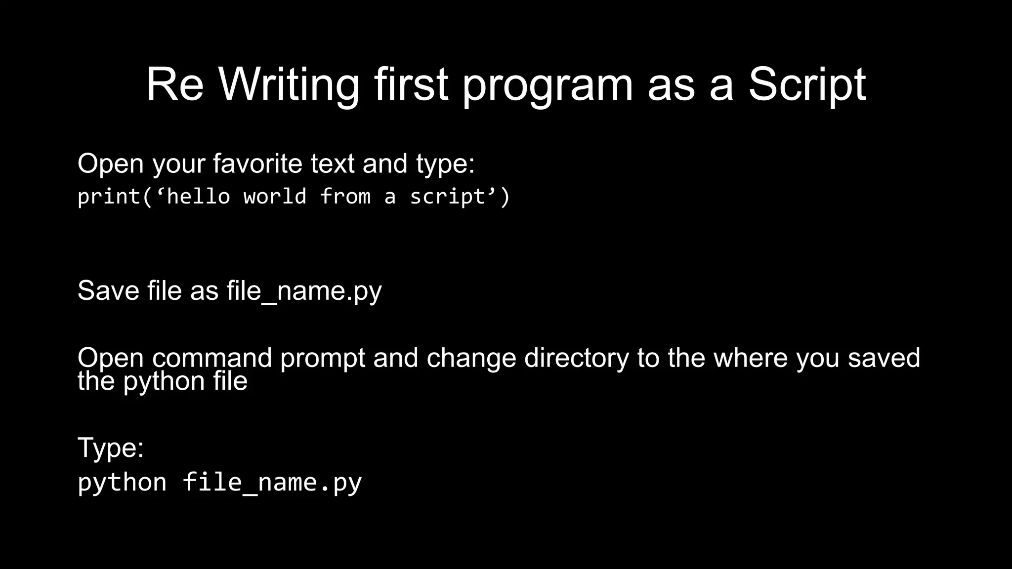 Re Writing first program as a Script
Open your favorite text and type:
print(‘hello world from a script’)
Save file as file_name.py
Open command prompt and change directory to the where you saved
the python file
Type:
python file_name.py
 
