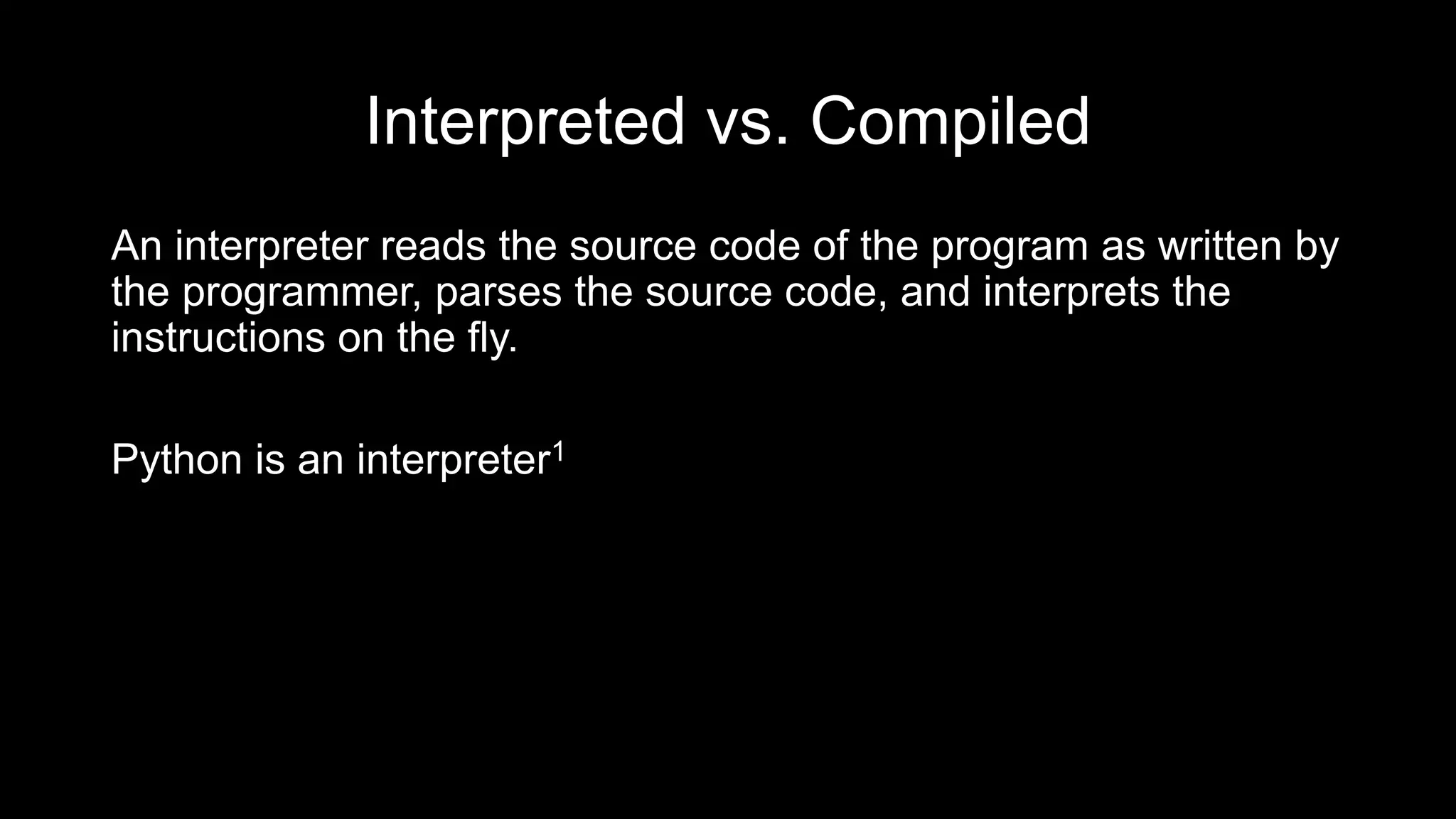 Interpreted vs. Compiled
An interpreter reads the source code of the program as written by
the programmer, parses the source code, and interprets the
instructions on the fly.
Python is an interpreter1
 