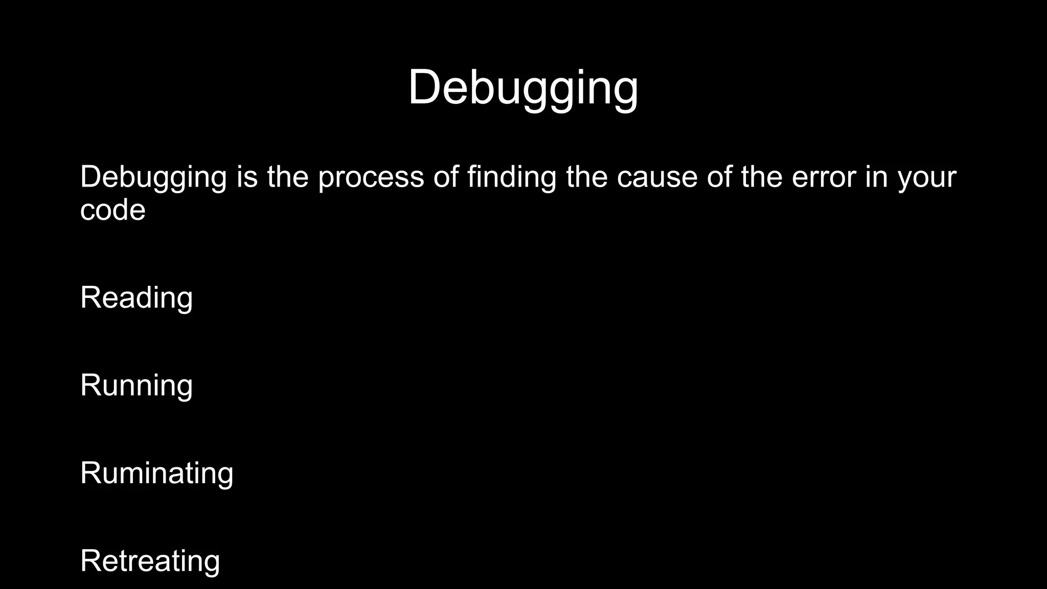 Debugging
Debugging is the process of finding the cause of the error in your
code
Reading
Running
Ruminating
Retreating
 