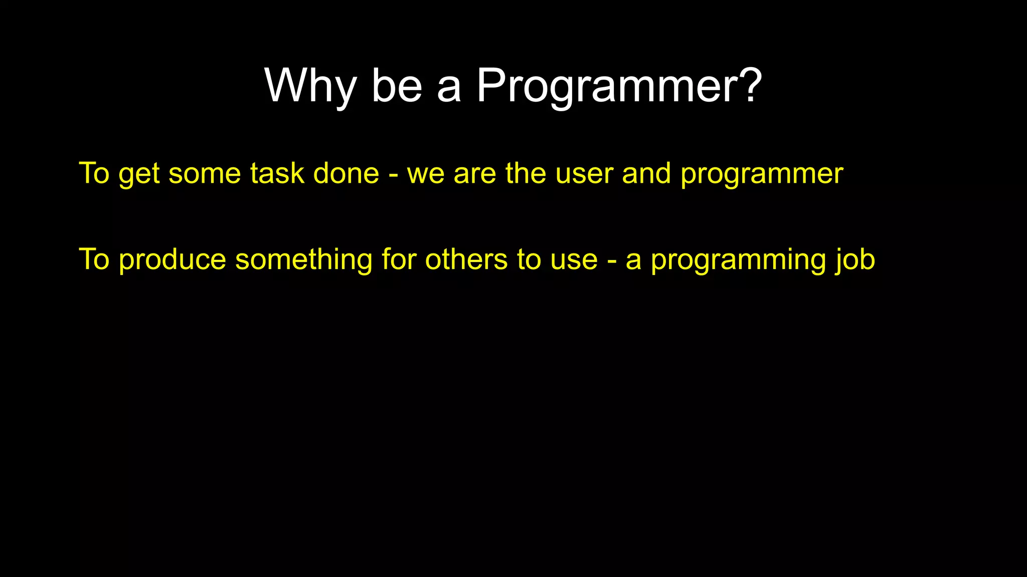 Why be a Programmer?
To get some task done - we are the user and programmer
To produce something for others to use - a programming job
 