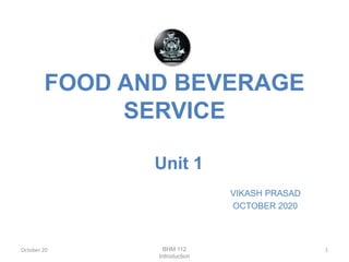 FOOD AND BEVERAGE
SERVICE
Unit 1
VIKASH PRASAD
OCTOBER 2020
October 20 1BHM 112
Introduction
 