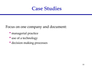 10
Focus on one company and document:
 managerial practice
 use of a technology
 decision making processes
Case Studies
 