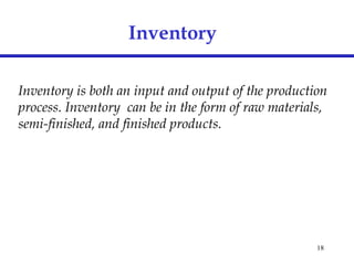 18
Inventory
Inventory is both an input and output of the production
process. Inventory can be in the form of raw materials,
semi-finished, and finished products.
 