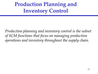23
Production Planning and
Inventory Control
Production planning and inventory control is the subset
of SCM functions that focus on managing production
operations and inventory throughout the supply chain.
 