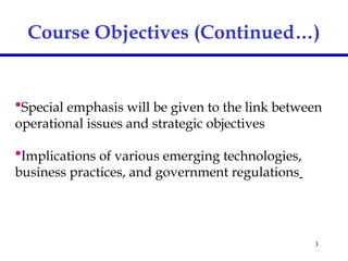 3
Special emphasis will be given to the link between
operational issues and strategic objectives
Implications of various emerging technologies,
business practices, and government regulations
Course Objectives (Continued…)
 