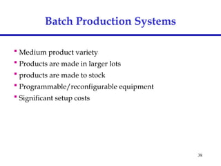 38
Batch Production Systems
 Medium product variety
 Products are made in larger lots
 products are made to stock
 Programmable/reconfigurable equipment
 Significant setup costs
 
