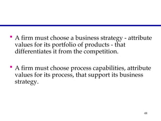 48
 A firm must choose a business strategy - attribute
values for its portfolio of products - that
differentiates it from the competition.
 A firm must choose process capabilities, attribute
values for its process, that support its business
strategy.
 