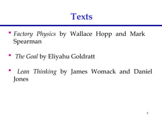 5
 Factory Physics by Wallace Hopp and Mark
Spearman
 The Goal by Eliyahu Goldratt
 Lean Thinking by James Womack and Daniel
Jones
Texts
 