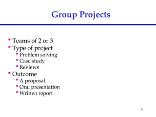 8
 Teams of 2 or 3
 Type of project
 Problem solving
 Case study
 Reviews
 Outcome
 A proposal
 Oral presentation
 Written report
Group Projects
 
