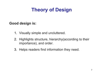 Theory of Design
Good design is:
1. Visually simple and uncluttered.
2. Highlights structure, hierarchy(according to their
importance), and order.
3. Helps readers find information they need.
7
 