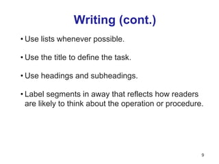 Writing (cont.)
• Use lists whenever possible.
• Use the title to define the task.
• Use headings and subheadings.
• Label segments in away that reflects how readers
are likely to think about the operation or procedure.
9
 