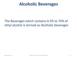 Alcoholic Beverages
November 20 BHM 112 Non Alcoholic Beverages 11
The Beverages which contains 0.5% to 75% of
ethyl alcohol is termed as Alcoholic beverages
 