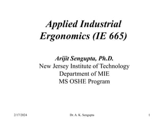 2/17/2024 Dr. A. K. Sengupta 1
Applied Industrial
Ergonomics (IE 665)
Arijit Sengupta, Ph.D.
New Jersey Institute of Technology
Department of MIE
MS OSHE Program
 