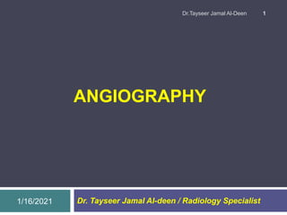 ANGIOGRAPHY
Dr. Tayseer Jamal Al-deen / Radiology Specialist1/16/2021
Dr.Tayseer Jamal Al-Deen 1
 