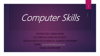 Computer Skills
INSTRUCTOR: USMAN KHAN
LECTURER IN COMPUTER SCIENCE
GHAZALI INSTITUTE OF MEDICAL SCIENCES PESHAWAR
EMAIL: usmanrahii0@gmail.com
Mobile: 03339034099
1
 