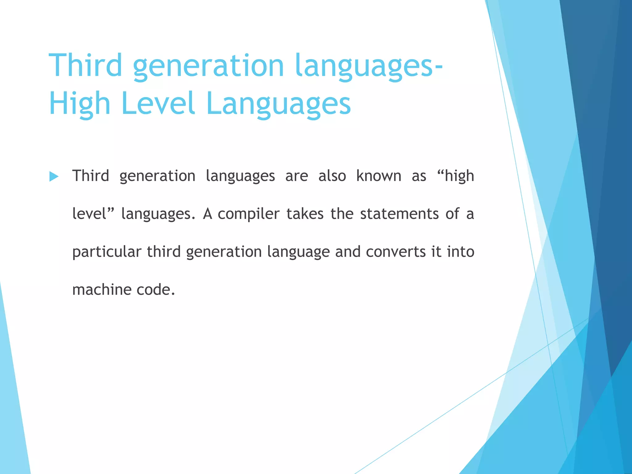 Third generation languages-
High Level Languages
 Third generation languages are also known as “high
level” languages. A compiler takes the statements of a
particular third generation language and converts it into
machine code.
 