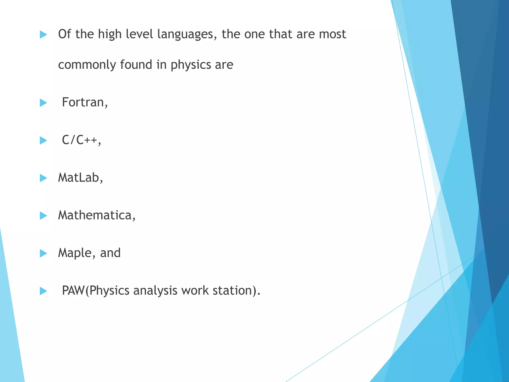  Of the high level languages, the one that are most
commonly found in physics are
 Fortran,
 C/C++,
 MatLab,
 Mathematica,
 Maple, and
 PAW(Physics analysis work station).
 