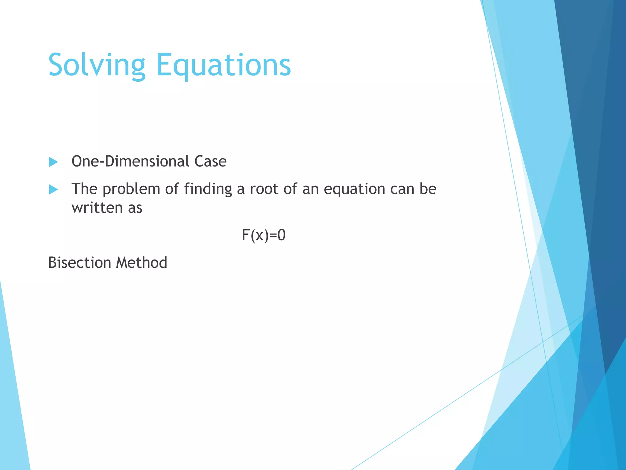 Solving Equations
 One-Dimensional Case
 The problem of finding a root of an equation can be
written as
F(x)=0
Bisection Method
 