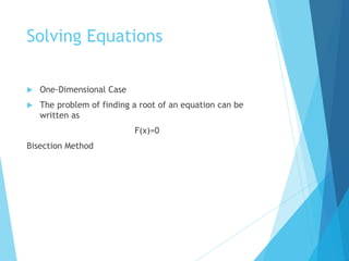 Solving Equations
 One-Dimensional Case
 The problem of finding a root of an equation can be
written as
F(x)=0
Bisection Method
 