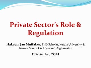 Private Sector’s Role &
Regulation
Hakeem Jan Muffaker, PhD Scholar, Kerala University &
Former Senior Civil Servant, Afghanistan
11 September, 2021
 