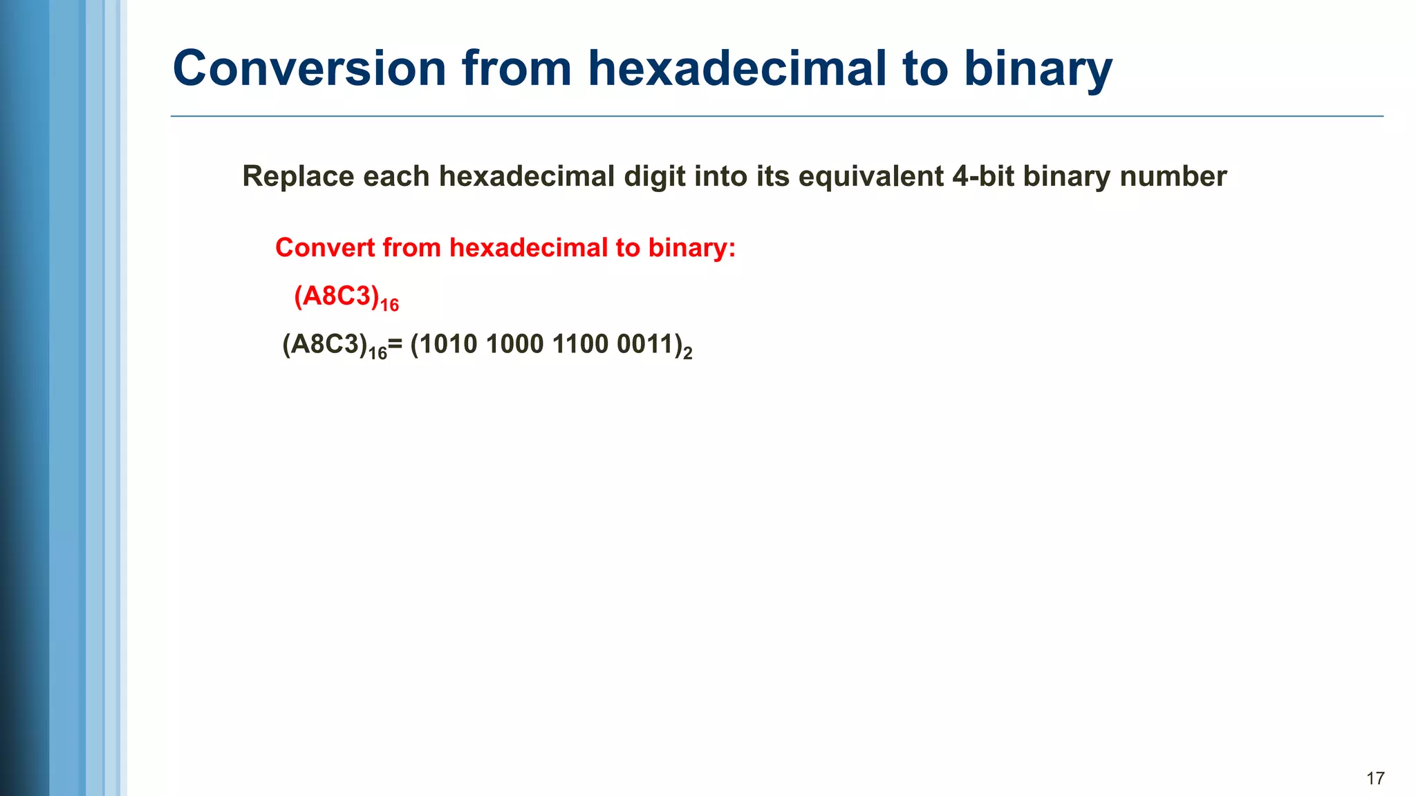 Conversion from hexadecimal to binary
17
Replace each hexadecimal digit into its equivalent 4-bit binary number
Convert from hexadecimal to binary:
(A8C3)16
(A8C3)16= (1010 1000 1100 0011)2
 