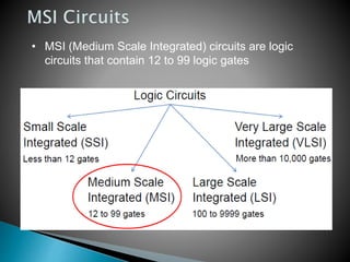 • MSI (Medium Scale Integrated) circuits are logic
circuits that contain 12 to 99 logic gates
 