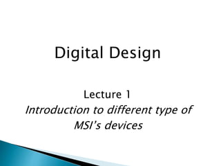 Digital Design
Lecture 1
Introduction to different type of
MSI’s devices
 