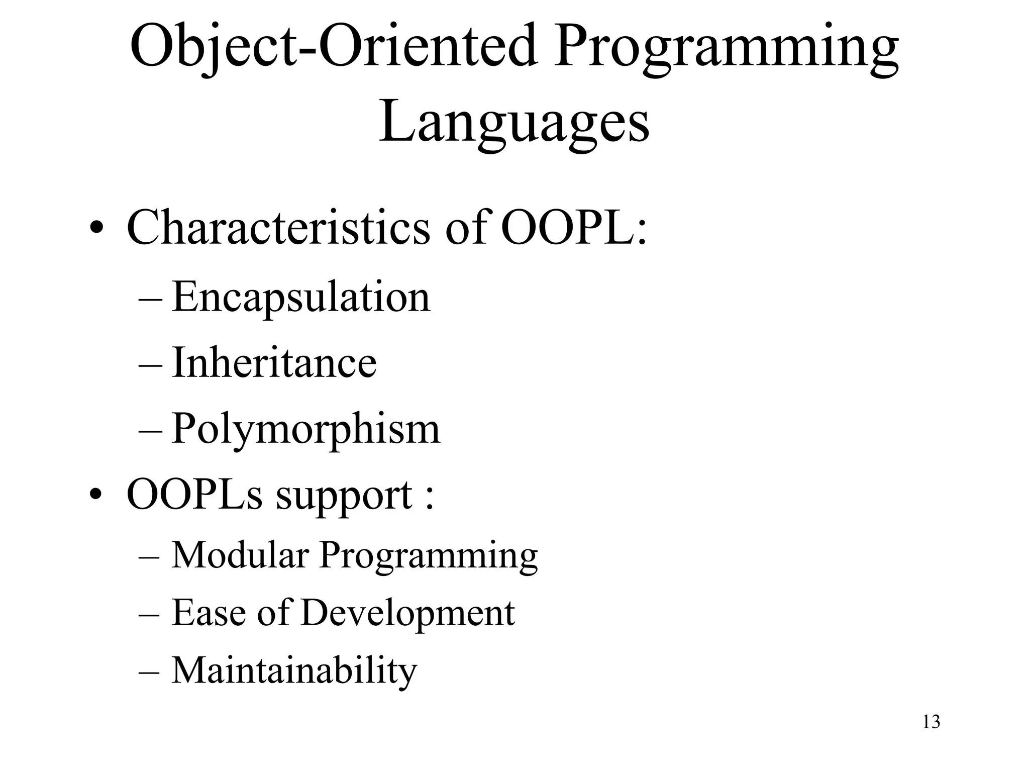 13
Object-Oriented Programming
Languages
• Characteristics of OOPL:
– Encapsulation
– Inheritance
– Polymorphism
• OOPLs support :
– Modular Programming
– Ease of Development
– Maintainability
 