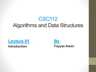 CSC112
Algorithms and Data Structures
Lecture 01
Introduction
By
Fayyaz Awan
 
