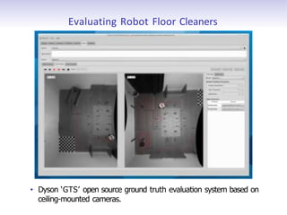 Evaluating Robot Floor Cleaners
• Dyson ‘GTS’ open source ground truth evaluation system based on
ceiling-mounted cameras.
 