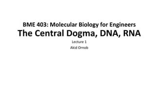BME 403: Molecular Biology for Engineers
The Central Dogma, DNA, RNA
Lecture 1
Akid Ornob
 
