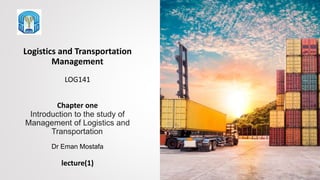 Logistics and Transportation
Management
LOG141
Chapter one
Introduction to the study of
Management of Logistics and
Transportation
Dr Eman Mostafa
lecture(1)
 