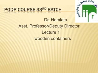 PGDP COURSE 33RD BATCH
Dr. Hemlata
Asst. Professor/Deputy Director
Lecture 1
wooden containers
 