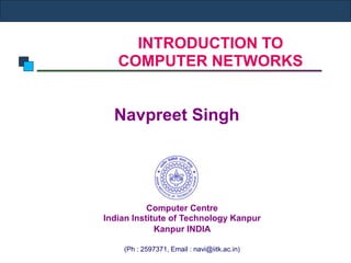 INTRODUCTION TO
COMPUTER NETWORKS
Navpreet Singh
Computer Centre
Indian Institute of Technology Kanpur
Kanpur INDIA
(Ph : 2597371, Email : navi@iitk.ac.in)
 