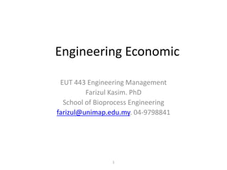 1
Engineering Economic
EUT 443 Engineering Management
Farizul Kasim. PhD
School of Bioprocess Engineering
farizul@unimap.edu.my. 04-9798841
 