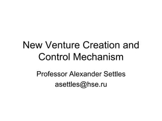 New Venture Creation and
Control Mechanism
Professor Alexander Settles
asettles@hse.ru
 