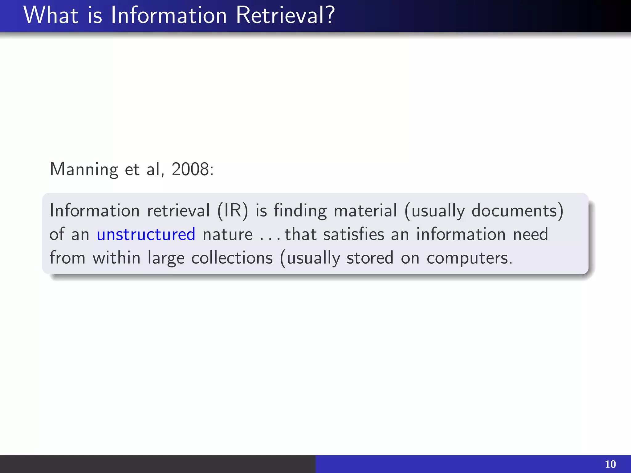 What is Information Retrieval?
Manning et al, 2008:
Information retrieval (IR) is finding material (usually documents)
of an unstructured nature . . . that satisfies an information need
from within large collections (usually stored on computers.
10
 