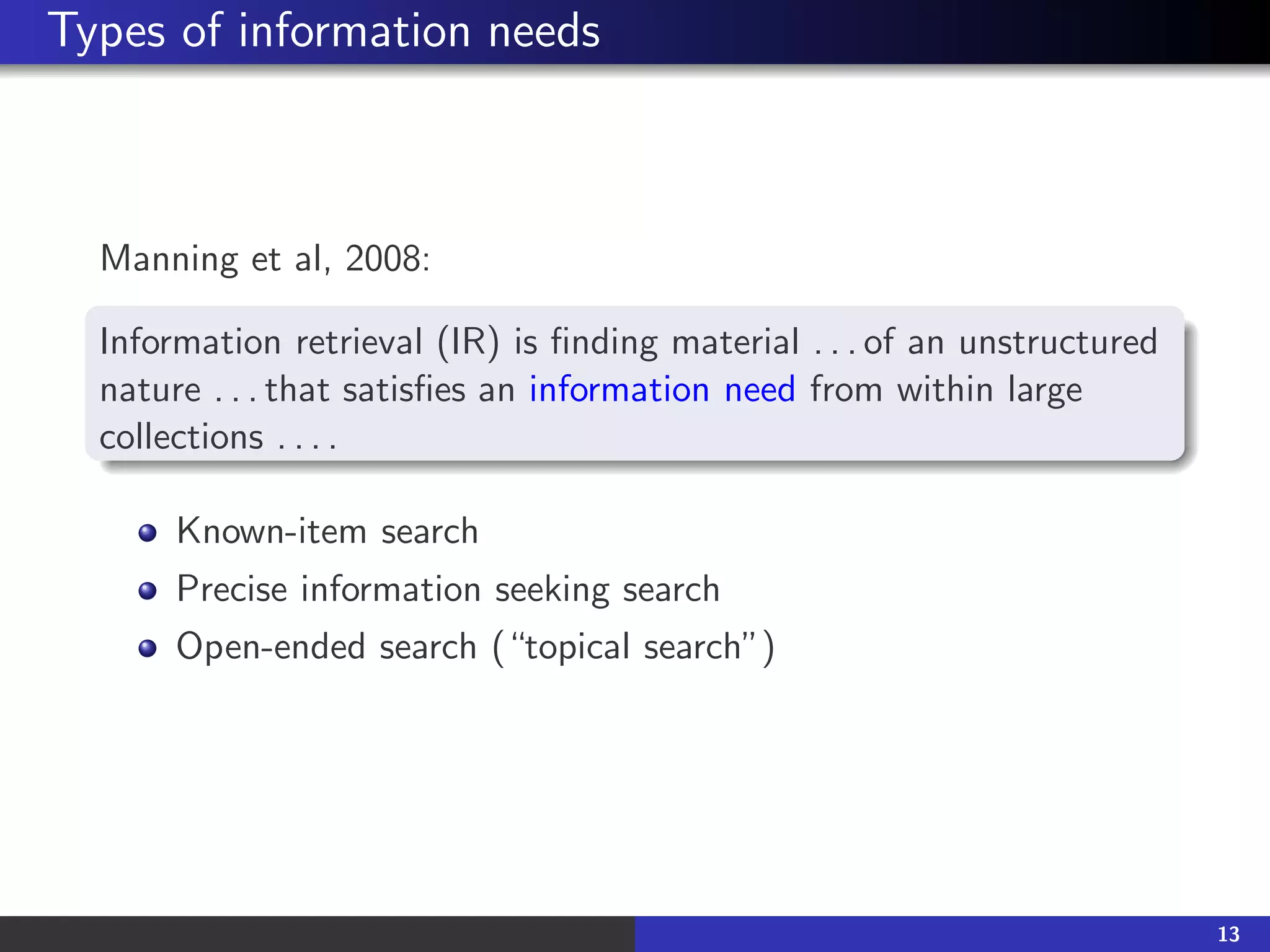 Types of information needs
Manning et al, 2008:
Information retrieval (IR) is finding material . . . of an unstructured
nature . . . that satisfies an information need from within large
collections . . . .
Known-item search
Precise information seeking search
Open-ended search (“topical search”)
13
 