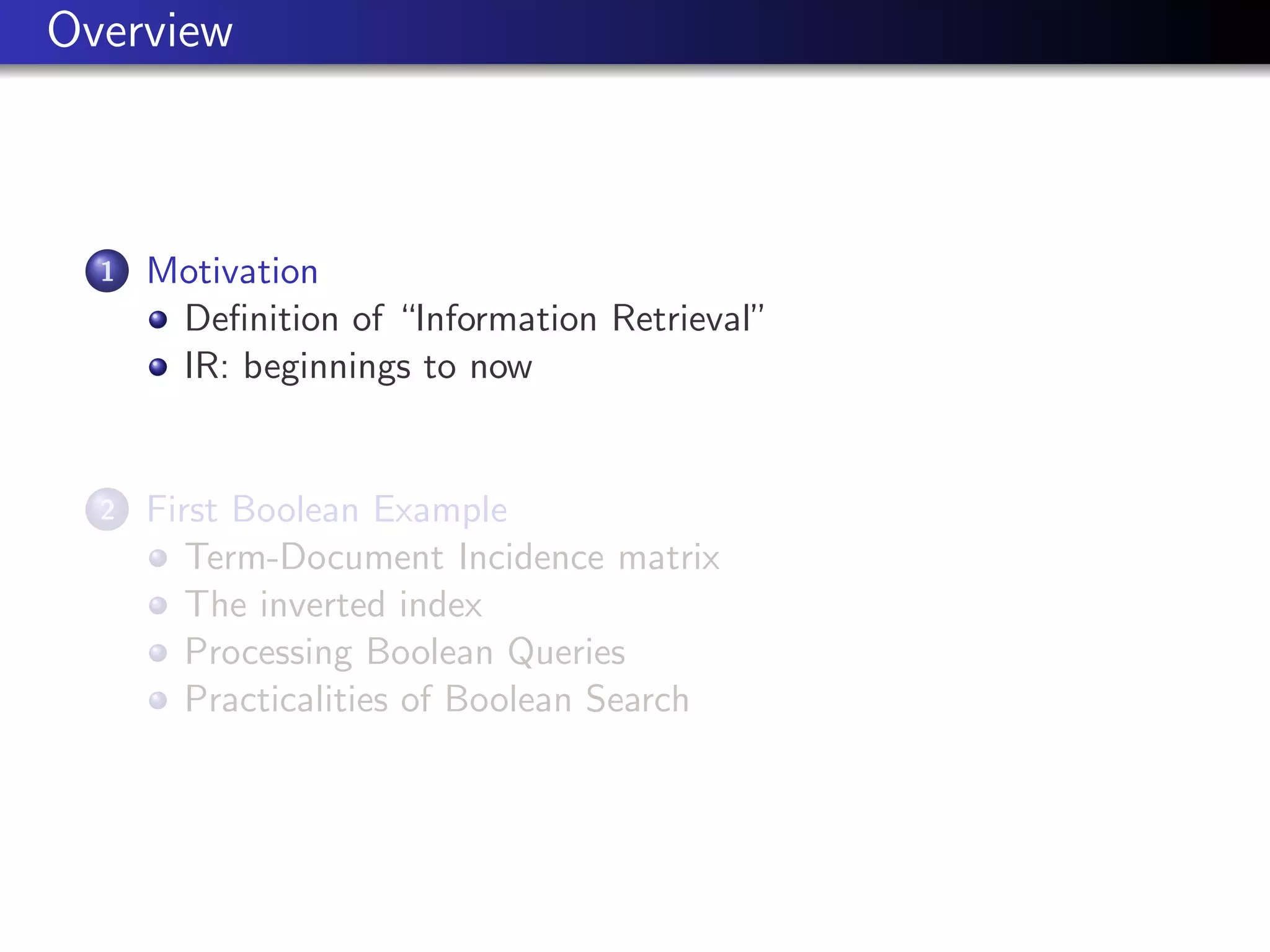 Overview
1 Motivation
Definition of “Information Retrieval”
IR: beginnings to now
2 First Boolean Example
Term-Document Incidence matrix
The inverted index
Processing Boolean Queries
Practicalities of Boolean Search
 