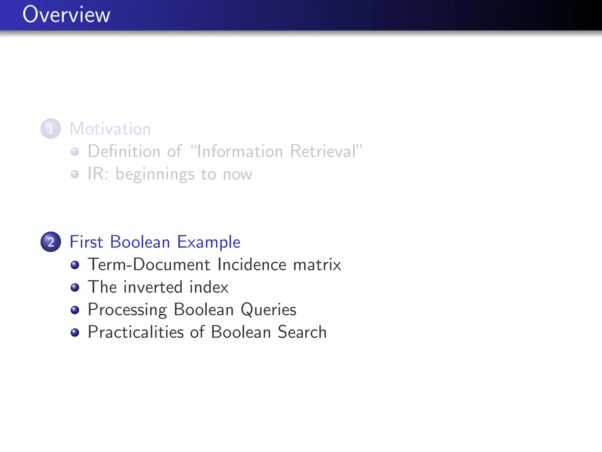 Overview
1 Motivation
Definition of “Information Retrieval”
IR: beginnings to now
2 First Boolean Example
Term-Document Incidence matrix
The inverted index
Processing Boolean Queries
Practicalities of Boolean Search
 