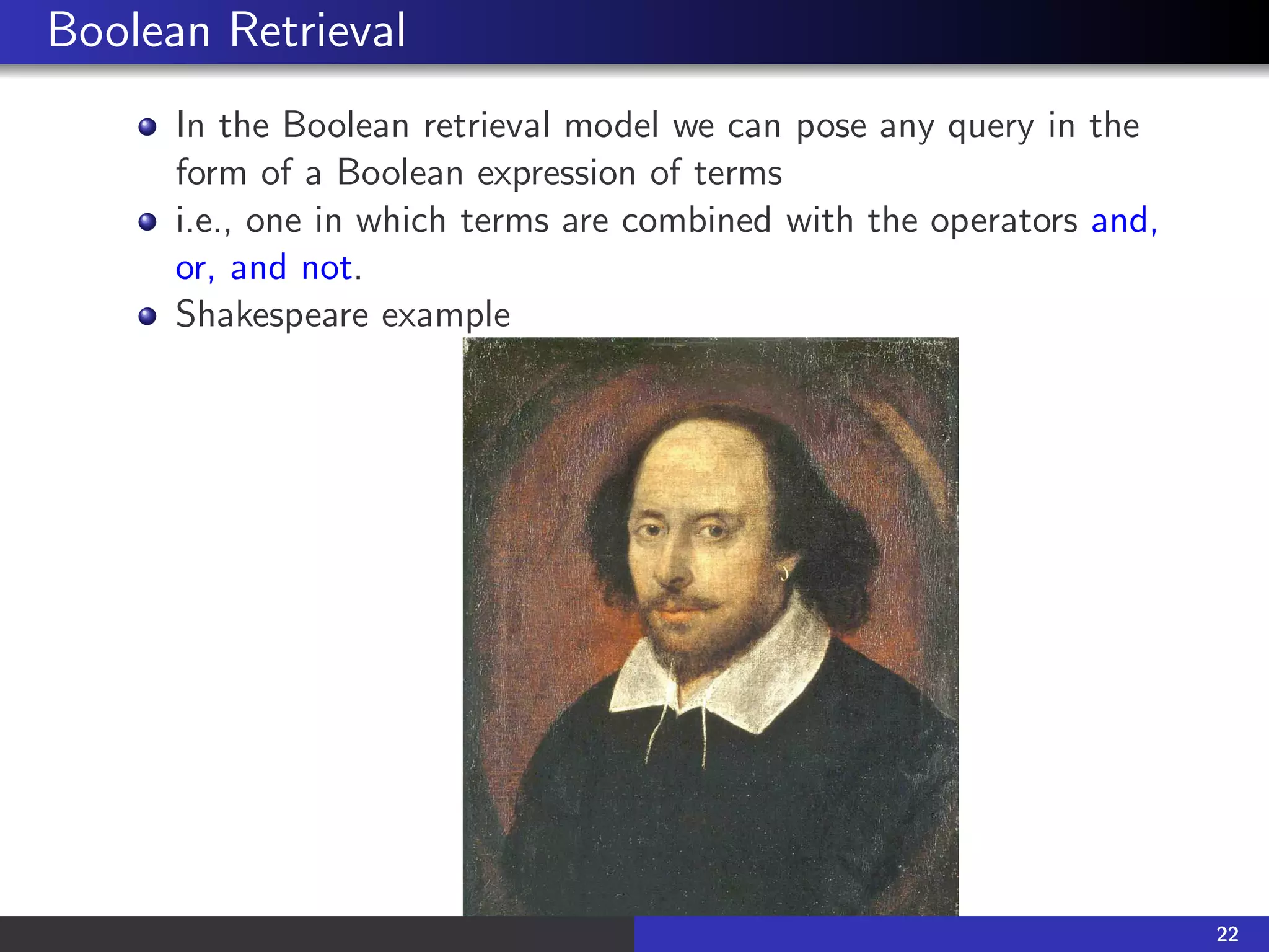 Boolean Retrieval
In the Boolean retrieval model we can pose any query in the
form of a Boolean expression of terms
i.e., one in which terms are combined with the operators and,
or, and not.
Shakespeare example
22
 