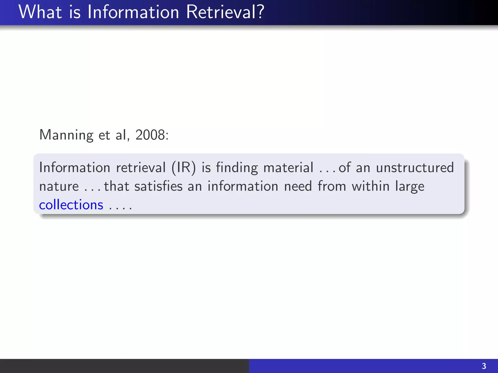 What is Information Retrieval?
Manning et al, 2008:
Information retrieval (IR) is finding material . . . of an unstructured
nature . . . that satisfies an information need from within large
collections . . . .
3
 