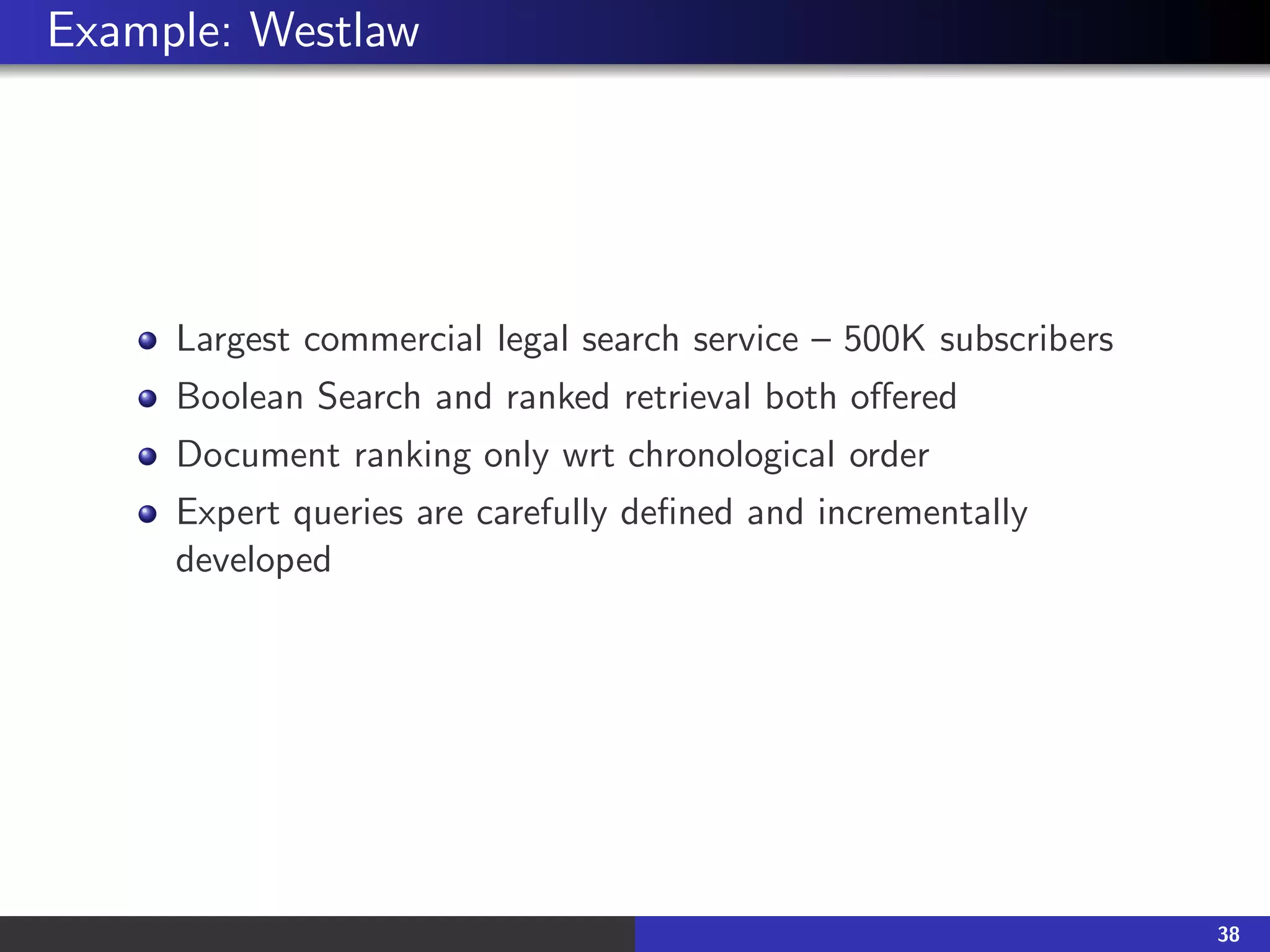 Example: Westlaw
Largest commercial legal search service – 500K subscribers
Boolean Search and ranked retrieval both offered
Document ranking only wrt chronological order
Expert queries are carefully defined and incrementally
developed
38
 